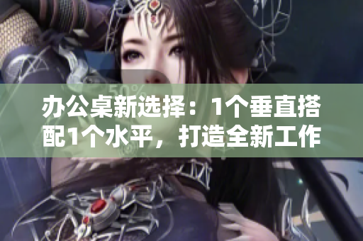 办公桌新选择：1个垂直搭配1个水平，打造全新工作空间