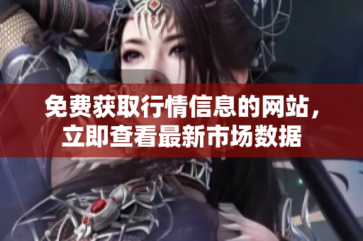 免费获取行情信息的网站，立即查看最新市场数据