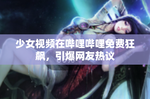 少女视频在哔哩哔哩免费狂飙，引爆网友热议