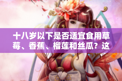 十八岁以下是否适宜食用草莓、香蕉、榴莲和丝瓜？这些水果适合青少年吗？