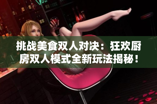 挑战美食双人对决：狂欢厨房双人模式全新玩法揭秘！