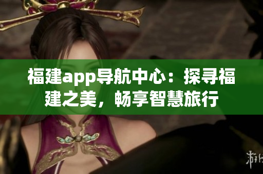 福建app导航中心：探寻福建之美，畅享智慧旅行
