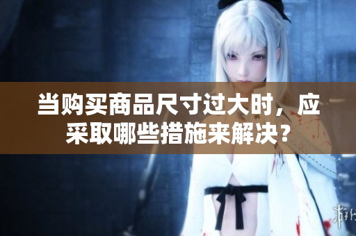 当购买商品尺寸过大时，应采取哪些措施来解决？