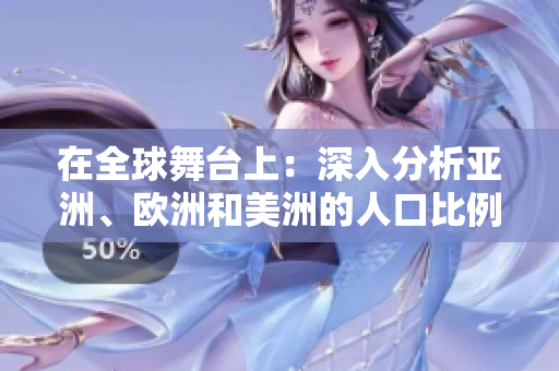 在全球舞台上：深入分析亚洲、欧洲和美洲的人口比例变化与趋势