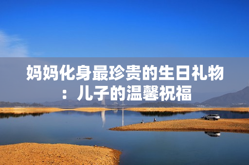 妈妈化身最珍贵的生日礼物：儿子的温馨祝福