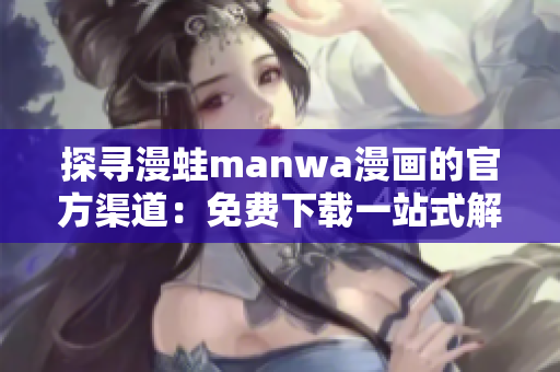 探寻漫蛙manwa漫画的官方渠道：免费下载一站式解决方案