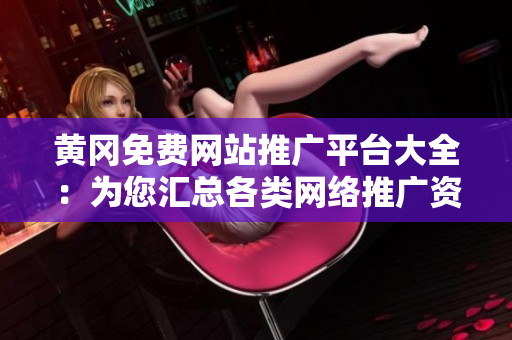 黄冈免费网站推广平台大全：为您汇总各类网络推广资源