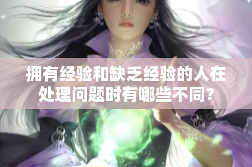 拥有经验和缺乏经验的人在处理问题时有哪些不同？