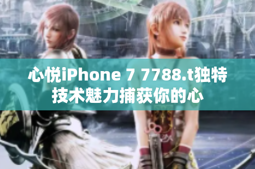 心悦iPhone 7 7788.t独特技术魅力捕获你的心