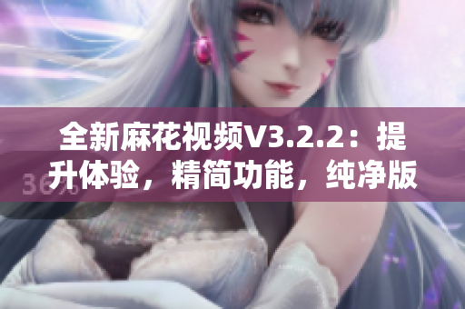 全新麻花视频V3.2.2：提升体验，精简功能，纯净版问世！