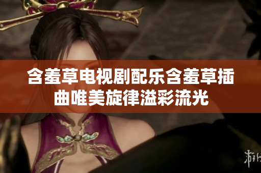 含羞草电视剧配乐含羞草插曲唯美旋律溢彩流光