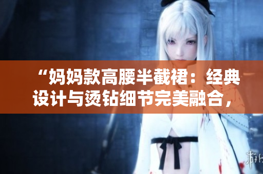 “妈妈款高腰半截裙：经典设计与烫钻细节完美融合，展现优雅魅力”