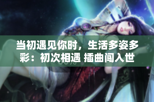 当初遇见你时，生活多姿多彩：初次相遇 插曲闯入世界