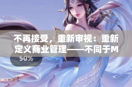 不再接受，重新审视：重新定义商业管理——不同于MBA智库