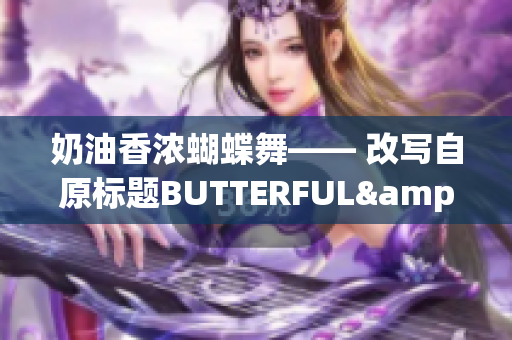奶油香浓蝴蝶舞—— 改写自原标题BUTTERFUL&CREAMOROUS。