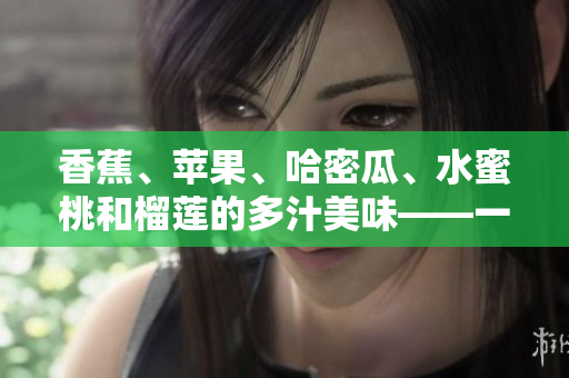 香蕉、苹果、哈密瓜、水蜜桃和榴莲的多汁美味——一场水果盛宴