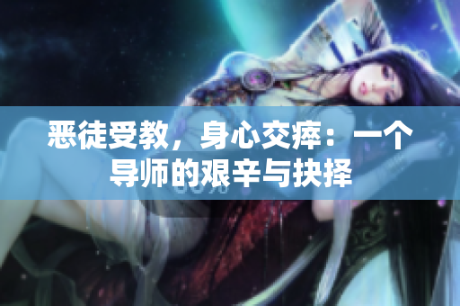 恶徒受教，身心交瘁：一个导师的艰辛与抉择