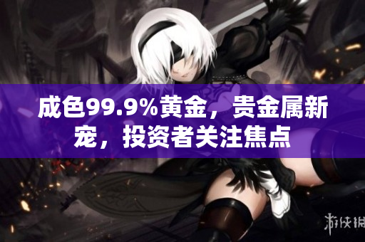 成色99.9%黄金，贵金属新宠，投资者关注焦点