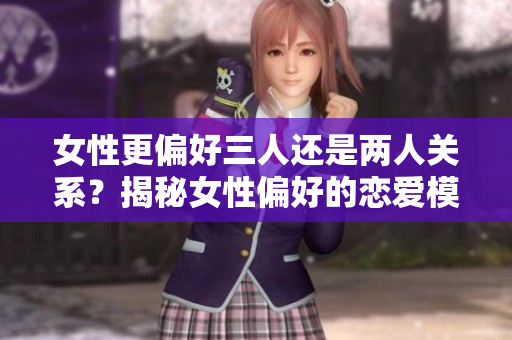 女性更偏好三人还是两人关系？揭秘女性偏好的恋爱模式