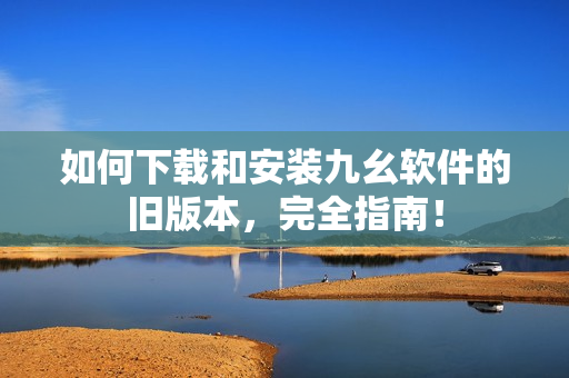 如何下载和安装九幺软件的旧版本，完全指南！