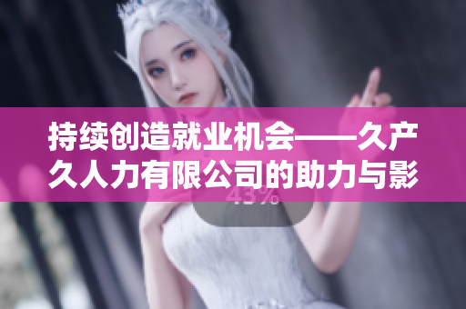 持续创造就业机会——久产久人力有限公司的助力与影响