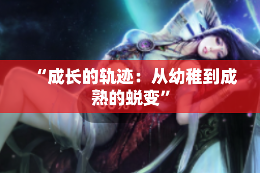 “成长的轨迹：从幼稚到成熟的蜕变”