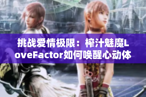挑战爱情极限:榨汁魅魔LoveFactor如何唤醒心动体验 挑战爱情极限:榨汁魅魔LoveFactor如何唤醒心动体验