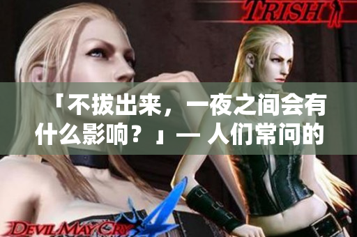 「不拔出来，一夜之间会有什么影响？」— 人们常问的医学困惑