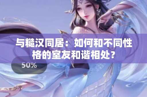 与糙汉同居：如何和不同性格的室友和谐相处？