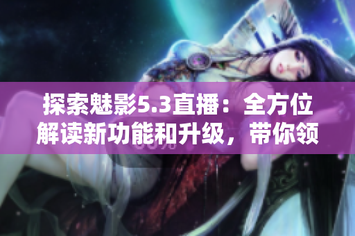 探索魅影5.3直播：全方位解读新功能和升级，带你领略最新科技魅力