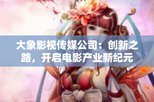 详细阅读:大象影视传媒公司:创新之路,开启电影产业新纪元 大象影视传媒公司:创新之路,开启电影产业新纪元