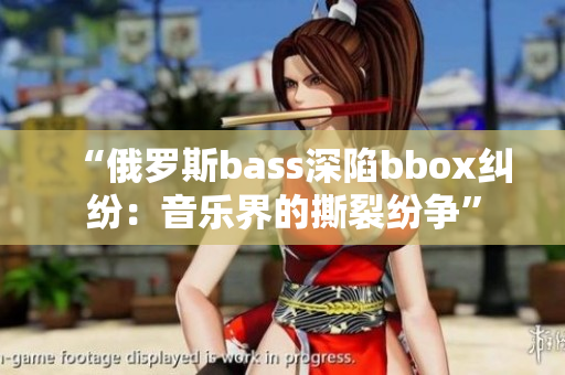 “俄罗斯bass深陷bbox纠纷：音乐界的撕裂纷争”