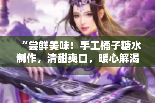 详细阅读:“尝鲜美味!手工橘子糖水制作,清甜爽口,暖心解渴!” “尝鲜美味!手工橘子糖水制作,清甜爽口,暖心解渴!”