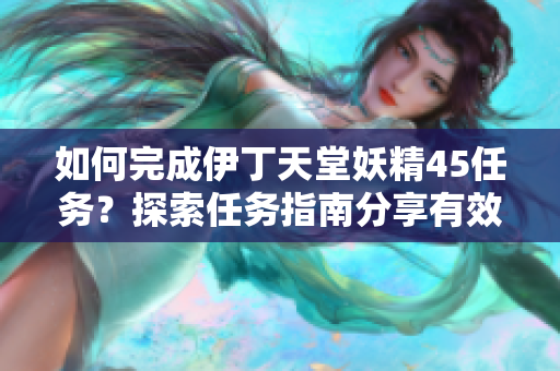 如何完成伊丁天堂妖精45任务?探索任务指南分享有效策略 如何完成伊丁天堂妖精45任务?探索任务指南分享有效策略