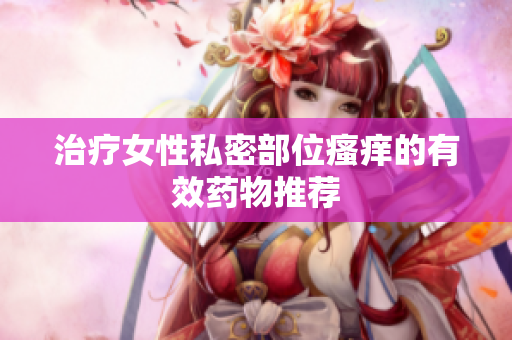 治疗女性私密部位瘙痒的有效药物推荐