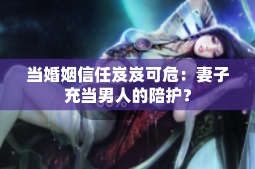 当婚姻信任岌岌可危：妻子充当男人的陪护？