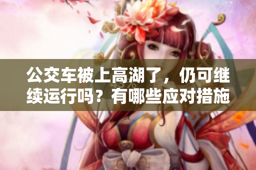 公交车被上高湖了，仍可继续运行吗？有哪些应对措施？