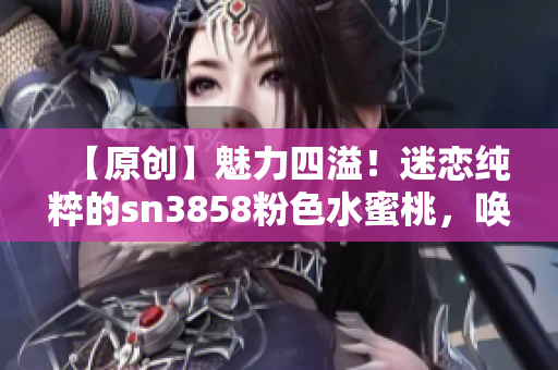 【原创】魅力四溢！迷恋纯粹的sn3858粉色水蜜桃，唤醒双唇的幻想世界！