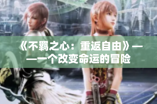 详细阅读:《不羁之心:重返自由》——一个改变命运的冒险 《不羁之心:重返自由》——一个改变命运的冒险