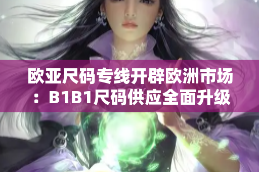 详细阅读:欧亚尺码专线开辟欧洲市场:B1B1尺码供应全面升级 欧亚尺码专线开辟欧洲市场:B1B1尺码供应全面升级