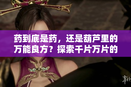药到底是药，还是葫芦里的万能良方？探索千片万片的秘密，揭开神秘面纱