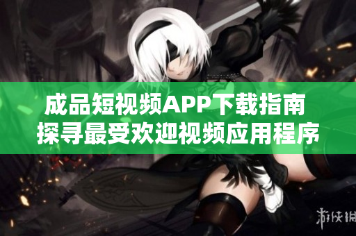 成品短视频APP下载指南 探寻最受欢迎视频应用程序，助你快速找到最佳选择