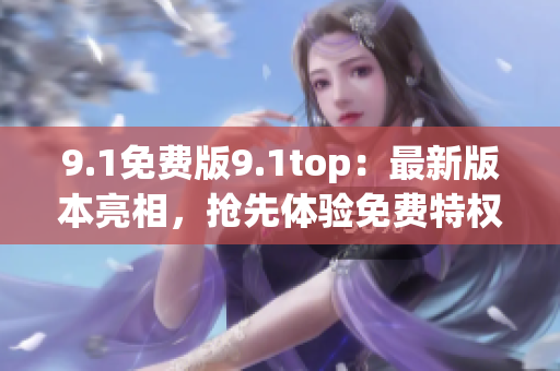 9.1免费版9.1top：最新版本亮相，抢先体验免费特权