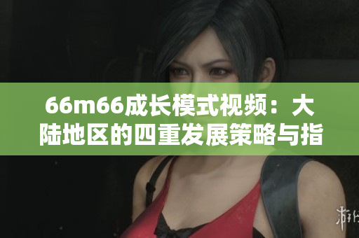 66m66成长模式视频：大陆地区的四重发展策略与指导