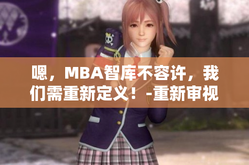 嗯,MBA智库不容许,我们需重新定义!-重新审视MBA智库政策 嗯,MBA智库不容许,我们需重新定义!-重新审视MBA智库政策