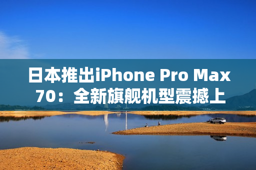 日本推出iPhone Pro Max 70：全新旗舰机型震撼上市