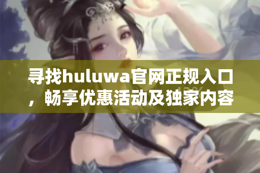 寻找huluwa官网正规入口，畅享优惠活动及独家内容