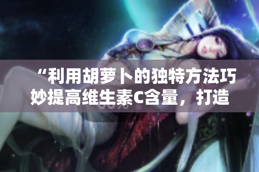 详细阅读:“利用胡萝卜的独特方法巧妙提高维生素C含量,打造更健康的饮食体验” “利用胡萝卜的独特方法巧妙提高维生素C含量,打造更健康的饮食体验”