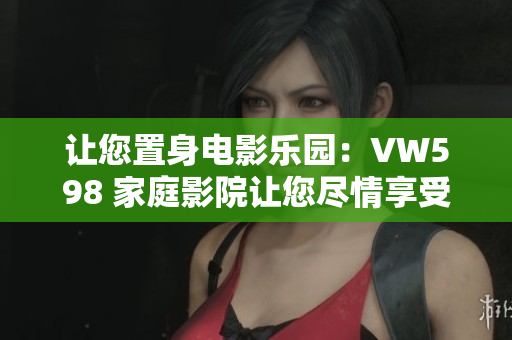 让您置身电影乐园：VW598 家庭影院让您尽情享受视听盛宴