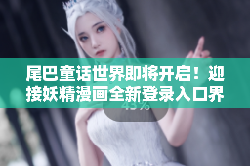 尾巴童话世界即将开启！迎接妖精漫画全新登录入口界面，探索神奇之旅！